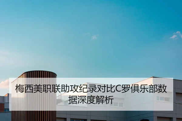 梅西美职联助攻纪录对比C罗俱乐部数据深度解析